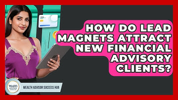 How Do Lead Magnets Attract New Financial Advisory Clients? - Wealth Advisor Success Hub