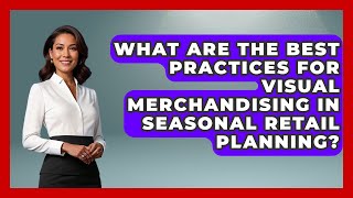 What Are the Best Practices for Visual Merchandising in Seasonal Retail Planning?