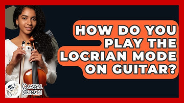 How Do You Play The Locrian Mode On Guitar? - Classical Serenade