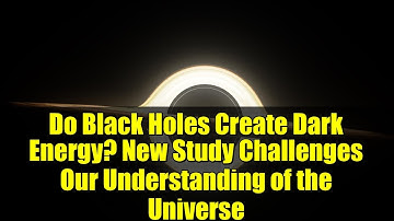 Do Black Holes Create Dark Energy? New Study Challenges Our Understanding of the Universe