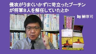 侵攻がうまくいかずに苛立ったプーチンが将軍８人を解任していたとか　 by 榊淳司