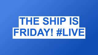 THE SHIP IS FRIDAY! #LIVE