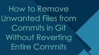 How to Remove Unwanted Files from Commits in Git Without Reverting Entire Commits
