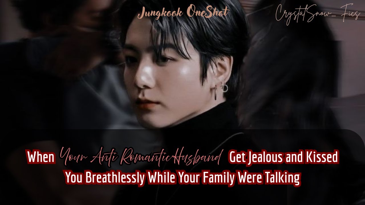 [JK OneShot FF] Your Anti Romantic Husband Get Jealous & Kissed You Breathlessly While Your Family