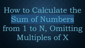 How to Calculate the Sum of Numbers from 1 to N, Omitting Multiples of X
