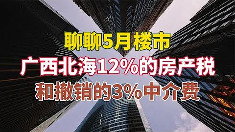 聊聊5月楼市，以及广西北海12%房产税，和出了又撤销的3%的中介费 - 天天要闻