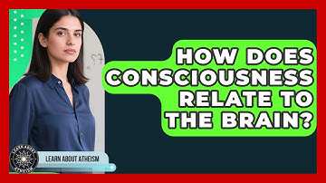 How Does Consciousness Relate To The Brain? - Learn About Atheism