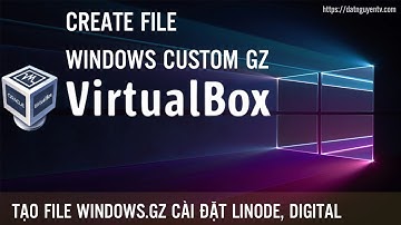 Tạo file Window 10 GZ bằng VM VirtualBox Cài đặt cho VPS Digital, Linode