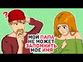 Мой ПАПА не может ЗАПОМНИТЬ мое ИМЯ