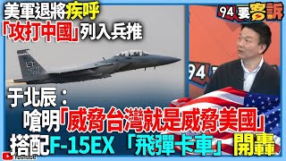 【94要客訴】美軍退將疾呼！「攻打中國」列入兵推！于北辰：嗆明「威脅台灣就是威脅美國」！搭配F-15EX「飛彈卡車」開轟