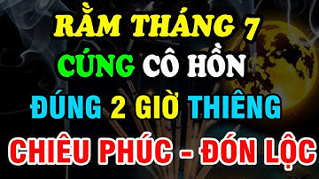 Rằm Tháng 7 ÂL: Cúng Cô Hồn Vào Giờ Nào TỐT, Không Xung Kỵ? Trọn Vẹn Phước Báu, Tài Lộc Hưng Vượng?