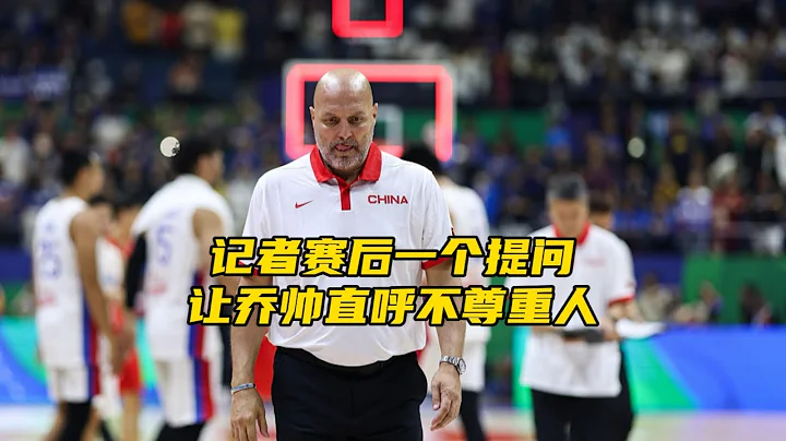 中国男篮时隔88年首次输给日本！赛后记者一个问题让乔帅暴怒 - 天天要闻