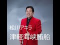 松川アキラ 津軽海峡鮪船 鏡五郎(原曲)