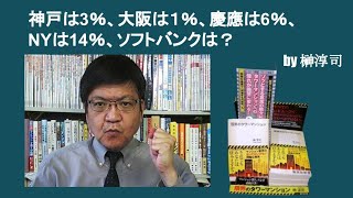 神戸は3％、大阪は１％、慶應は6％、NYは14％、ソフトバンクは？　by榊淳司