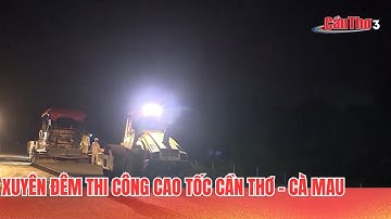 Xuyên đêm thi công cao tốc Cần Thơ – Cà Mau | CT-TDT