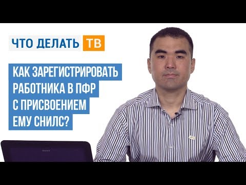 Как зарегистрировать работника в ПФР с присвоением ему СНИЛС?