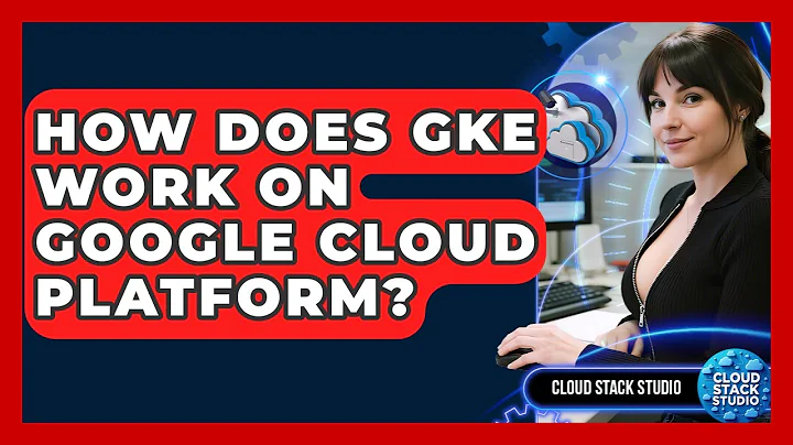 How Does GKE Work On Google Cloud Platform? - Cloud Stack Studio