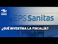 Fiscalía investiga intervención a Sanitas por parte de la Supersalud