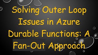 Solving Outer Loop Issues in Azure Durable Functions: A Fan-Out Approach