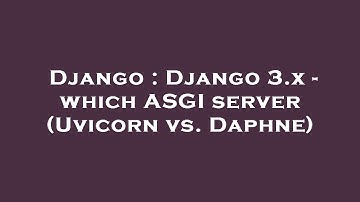 Django : Django 3.x - which ASGI server (Uvicorn vs. Daphne)