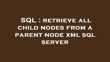 SQL : retrieve all child nodes from a parent node xml sql server
