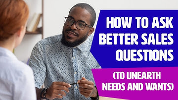 Ask Better Sales Questions (to unearth NEEDS and WANTS)
