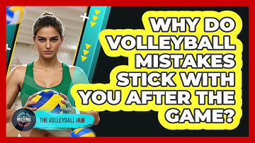 Why Do Volleyball Mistakes Stick With You After The Game? - The Volleyball Hub