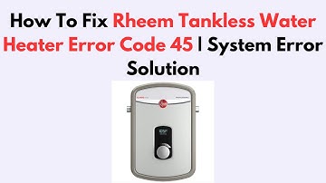 How To Fix Rheem Tankless Water Heater Error Code 45 | System Error Solution