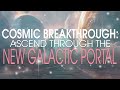 Cosmic breakthrough ascend through the new galactic portal