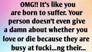 OMG!! IT'S LIKE YOU ARE BORN TO SUFFER. YOUR PERSON DOESN'T EVEN GIVE A DAMN ABOUT WHETHER...