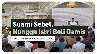 SUAMI SEBEL, NUNGGU ISTRI BELI GAMIS | Ustadz Muhammad Nuzul Dzikri hafizhahullah
