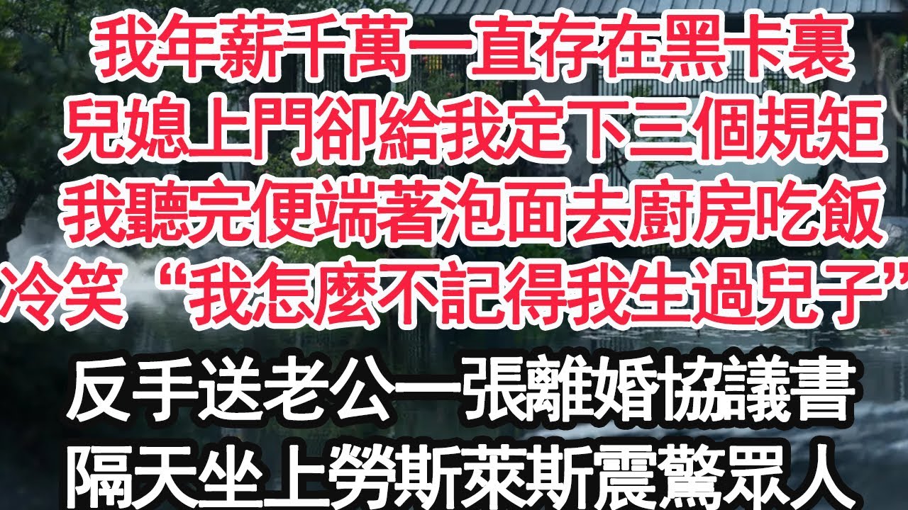 我年薪千萬一直存在黑卡裏，兒媳上門卻給我定下三個規矩，我聽完便端著泡面去廚房吃飯，冷笑“我怎麼不記得我生過兒子”反手送老公一張離婚協議書，隔天坐上勞斯萊斯震驚眾人【顧亞男】【大女主】【婚姻自主】