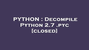 PYTHON : Decompile Python 2.7 .pyc