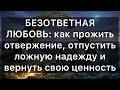 БЕЗОТВЕТНАЯ ЛЮБОВЬ: как прожить отвержение, отпустить ложную надежду и вернуть свою ценность