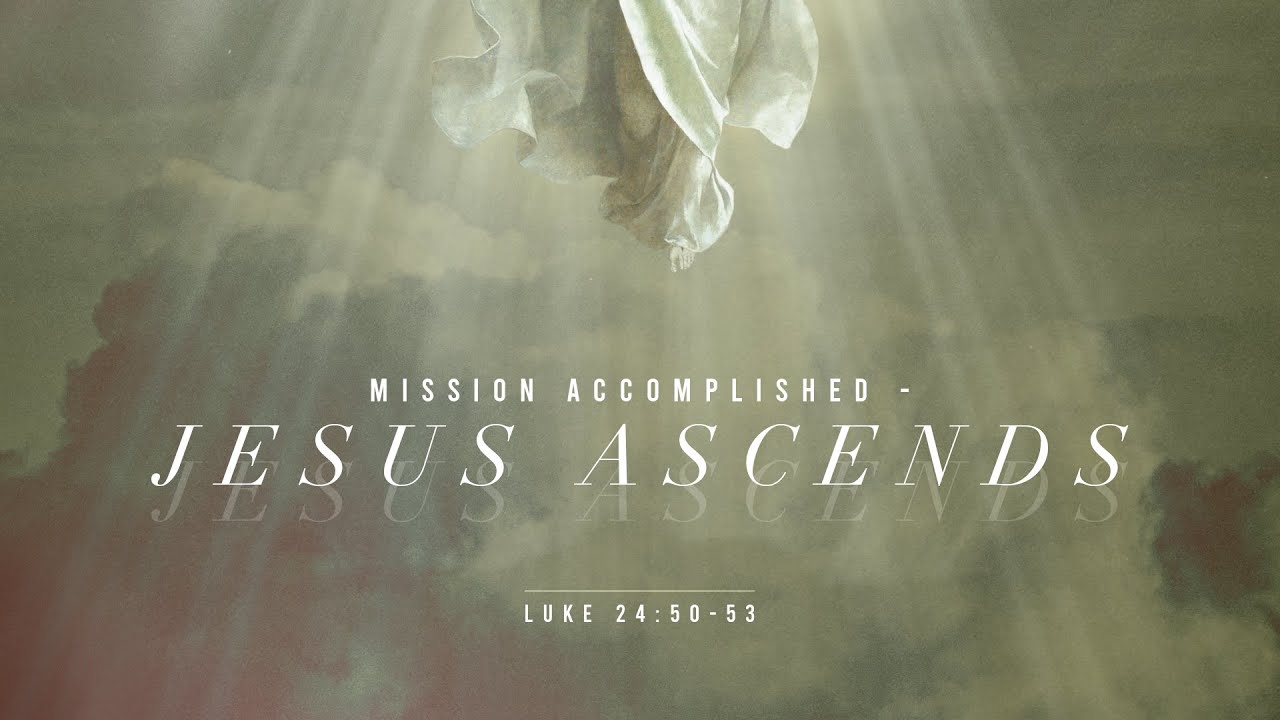 30 April 2023 - Mission Accomplished: Jesus Ascends | Luke 24:50-53 ...
