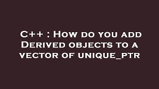 C++ : How do you add Derived objects to a vector of unique_ptr