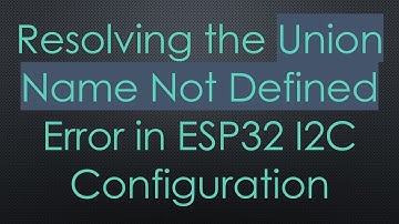 Resolving the Union Name Not Defined Error in ESP32 I2C Configuration