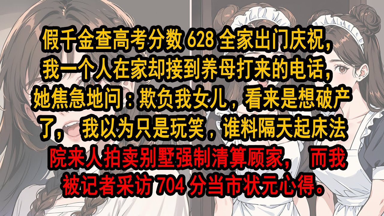 假千金高考分數628全家出門慶祝，我一個人在家卻接到養母打來的電話，她焦急地問:欺負我女兒,看來是想破產了，我以為只是玩笑,誰料隔天起床法院來人拍賣別墅強制清算顧家，而我被記者採訪704分當市狀元心得