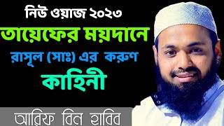 আরিফ বিন হাবিব ওয়াজ নিউ ২০২৩। তায়েফের ময়দানে রাসূল (সাঃ) এর  করুণ কাহিনী । Mufti Arif Bin Habib