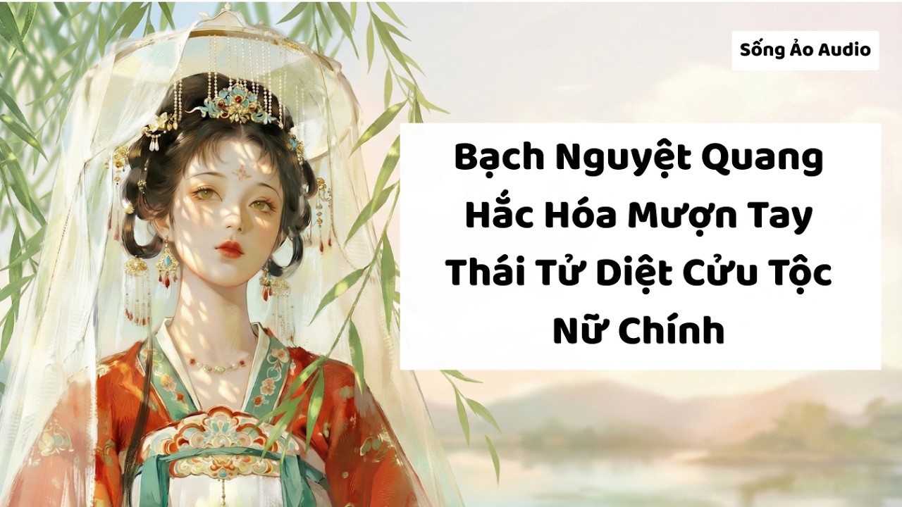 Truyện Full | Bạch Nguyệt Quang Hắc Hóa Mượn Tay Thái Tử Diệt Cửu Tộc Nữ Chính | Sống Ảo Audio