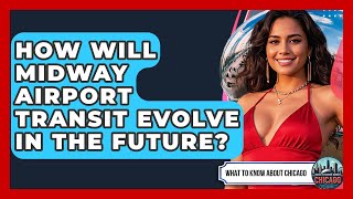 How Will Midway Airport Transit Evolve In The Future? - What To Know About Chicago