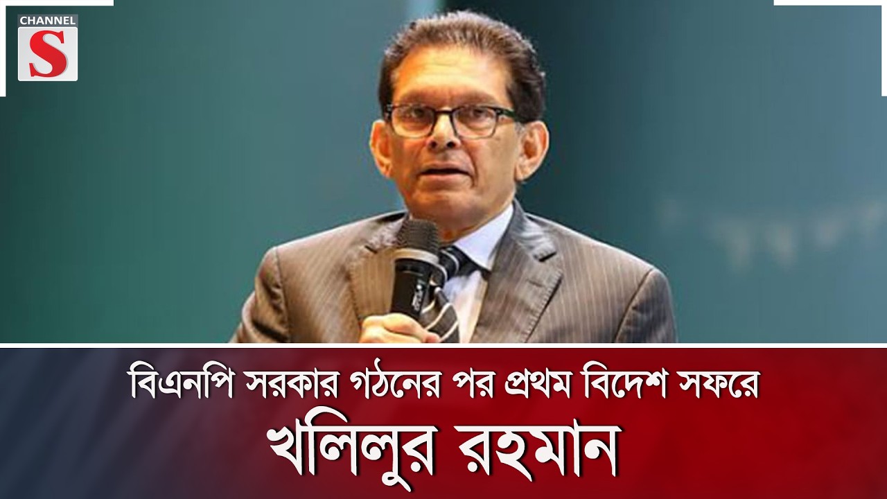 বিএনপি সরকার গঠনের পর প্রথম বিদেশ সফরে খলিলুর রহমান | Channel S News
