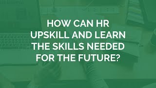 HOW CAN HR UPSKILL AND LEARN THE SKILLS NEEDED FOR THE FUTURE?
