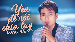 YÊU ĐỂ RỒI CHIA TAY - LONG HẢI | LIVE VERSION