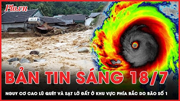 Bản tin sáng 18-7: Nguy cơ cao lũ quét và sạt lở đất ở khu vực phía Bắc do bão số 1 | PLO