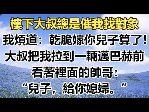 樓下大叔總是催我找對象，我煩道：“乾脆嫁你兒子算了！”大叔把我拉到一輛邁巴赫前，看著裡面的帥哥：“兒子，給你媳婦。”#幸福敲門 #為人處世 #生活經驗 #情感故事