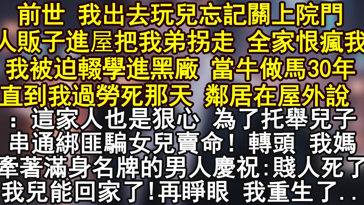 前世 我出去玩兒忘記關上院門人販子進屋把我弟拐走 全家恨瘋我我被迫輟學進黑廠 當牛做馬30年直到我過勞死那天 鄰居在屋外說：這家人也是狠心 為了托舉兒子串通綁匪騙女兒賣命