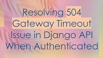 Resolving 504 Gateway Timeout Issue in Django API When Authenticated