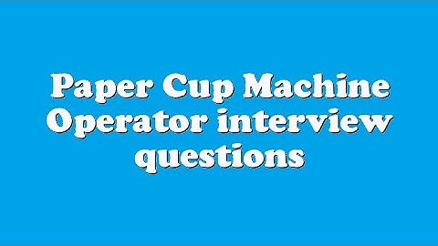 Paper Cup Machine Operator interview questions