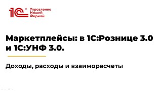 Вебинар «Маркетплейсы: в 1С:Рознице 3.0 и 1С:УНФ 3.0. Доходы, расходы и взаиморасчеты»